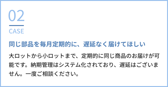 CASE02:同じ部品を毎月定期的に、遅延なく届けてほしい